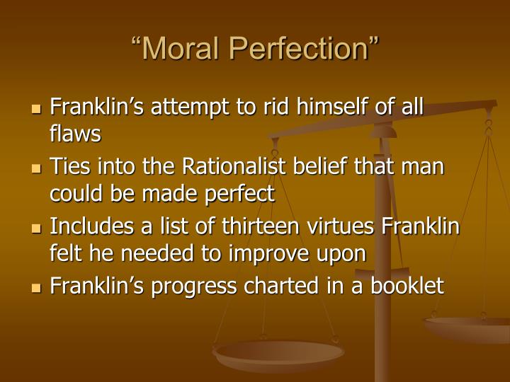 moral perfection an analysis of benjamin franklins autobiography arriving at perfection (excerpt from chapter 8 of the autobiography of benjamin franklin) about this time i conceiv'd the bold and arduous project of arriving at moral perfection. moral perfection an analysis of benjamin franklins autobiography arriving at perfection (excerpt from chapter 8 of the autobiography of benjamin franklin) about this time i conceiv'd the bold and arduous project of arriving at moral perfection.