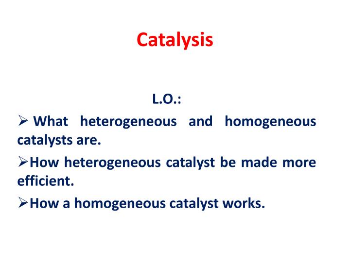 PPT Starter 1)Definition of catalysts 2) Difference between homogeneous and heterogeneous