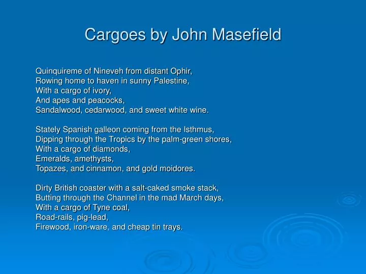 an interpretation of john masefields poem cargoes 19 short lyric poem essay examples from an interpretation of john masefield’s poem cargoes cargoes is one of the most well-respected of john masefields. an interpretation of john masefields poem cargoes 19 short lyric poem essay examples from an interpretation of john masefield’s poem cargoes cargoes is one of the most well-respected of john masefields.