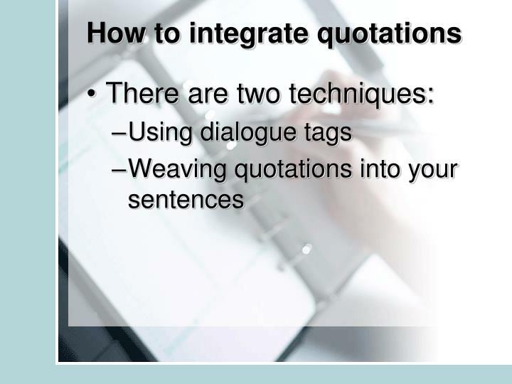 how to integrate quotations Integrating quotes why use quotes in your essay the essay you write for class must be youressay it should be your own ideas and in your own. how to integrate quotations Integrating quotes why use quotes in your essay the essay you write for class must be youressay it should be your own ideas and in your own.