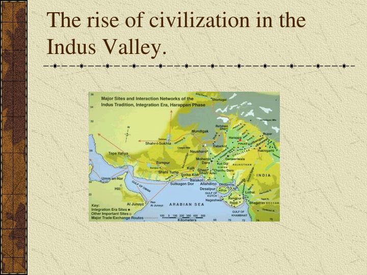 the rise of the indus valley The harappan civilization was first called the ‘the indus valley civilization’ the earliest excavations in the indus valley were done at harappa in the west punjab and mohenjodaro in sindboth places are now in pakistan. the rise of the indus valley The harappan civilization was first called the ‘the indus valley civilization’ the earliest excavations in the indus valley were done at harappa in the west punjab and mohenjodaro in sindboth places are now in pakistan.