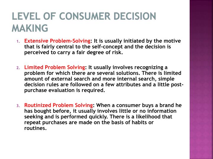 three levels of consumer decision making The consumer decision-making process consists of five steps, which are need recognition, information search, evaluations of alternatives, purchase and post-purchase behavior there are three . three levels of consumer decision making The consumer decision-making process consists of five steps, which are need recognition, information search, evaluations of alternatives, purchase and post-purchase behavior there are three .