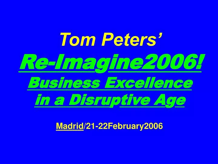 tom peters re ima g ine2006 business excellence in a disru p tive a g e madrid 21 22february2006 n.