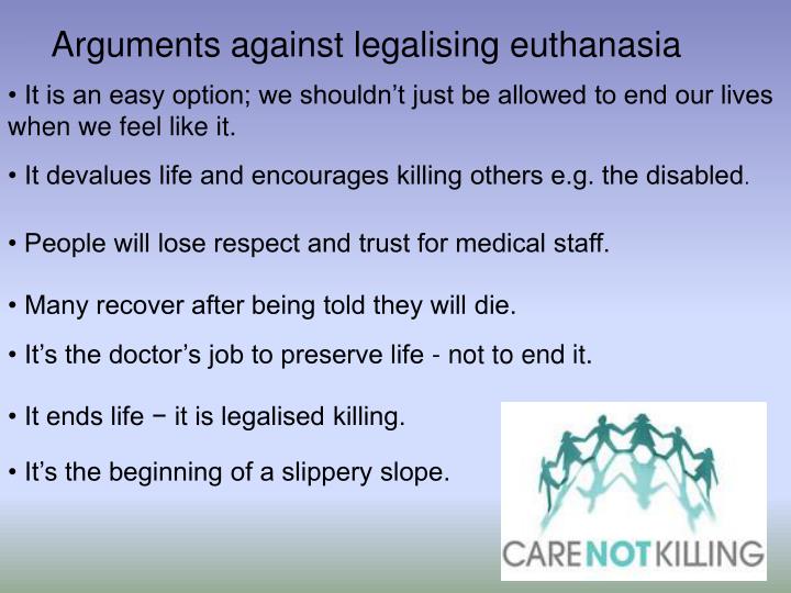 it is essential for euthanasia to be legalized The ethical arguments for physician-assisted suicide and euthanasia, advocates of euthanasia have maintained, do not apply to euthanasia only when it is voluntary they can also be used to justify some kinds of nonvoluntary euthanasia of the incompetent. it is essential for euthanasia to be legalized The ethical arguments for physician-assisted suicide and euthanasia, advocates of euthanasia have maintained, do not apply to euthanasia only when it is voluntary they can also be used to justify some kinds of nonvoluntary euthanasia of the incompetent.
