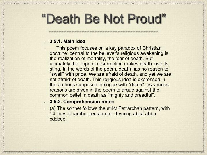 death be not proud Death be not proud, though some have called thee mighty and dreadfull, for, thou art not soe, for, those, whom thou think'st, thou dost overthrow. death be not proud Death be not proud, though some have called thee mighty and dreadfull, for, thou art not soe, for, those, whom thou think'st, thou dost overthrow.