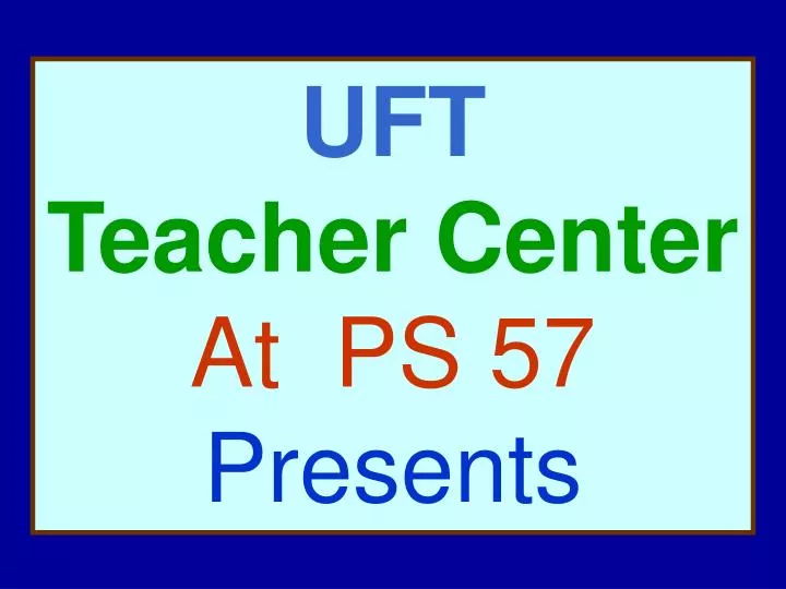 PPT UFT Teacher Center At PS 57 Presents PowerPoint Presentation