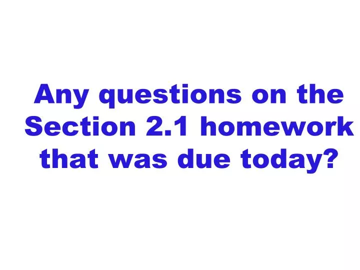 any questions on the section 2 1 homework that was due today n.