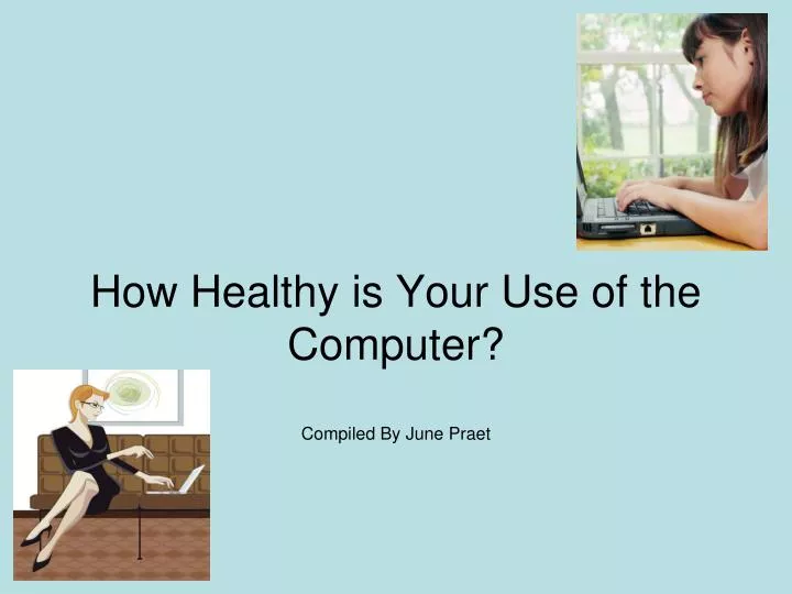 how healthy is your use of the computer compiled by june praet n.