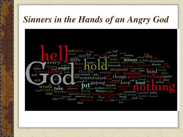 sinners essay Sinners in the hands of an angry god essay maritza bivens sinners in the hands of an angry god jonathan edwards, a famous preacher in pre-colonial times, composed a sermon that was driven to alert and inject puritanical fear into the eighteenth century congregation. sinners essay Sinners in the hands of an angry god essay maritza bivens sinners in the hands of an angry god jonathan edwards, a famous preacher in pre-colonial times, composed a sermon that was driven to alert and inject puritanical fear into the eighteenth century congregation.