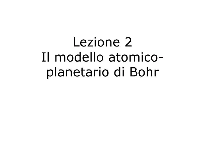 Ppt Lezione 2 Il Modello Atomico Planetario Di Bohr
