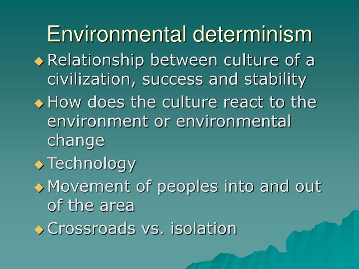 environmental determinism Environmental determinism environmental determinism is the view that the physical environment, rather than social conditions, determines culture environmental. environmental determinism Environmental determinism environmental determinism is the view that the physical environment, rather than social conditions, determines culture environmental.