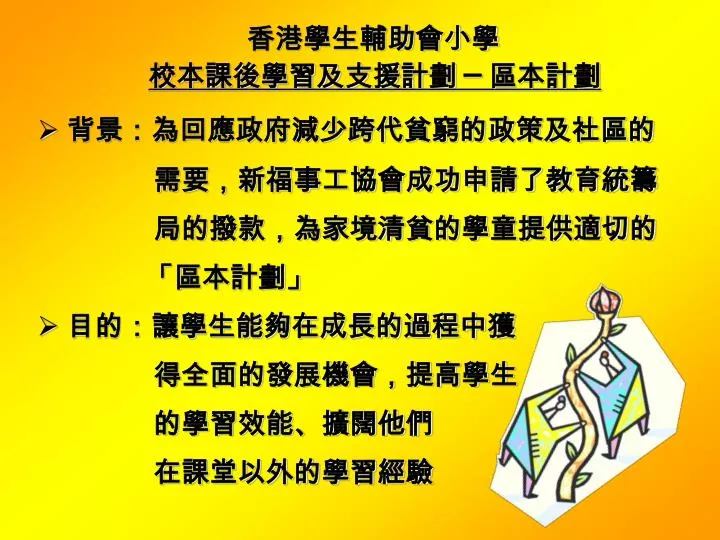 Ppt 校本課後學習及支援計劃 區本計劃背景 為回應政府減少跨代貧窮的政策及社區的需要 新福事工協會成功申請了教育統籌 Ppt 校本課後學習及支援計劃 區本計劃背景 為回應政府減少跨代貧窮的政策及社區的需要 新福事工協會成功申請了教育統籌
