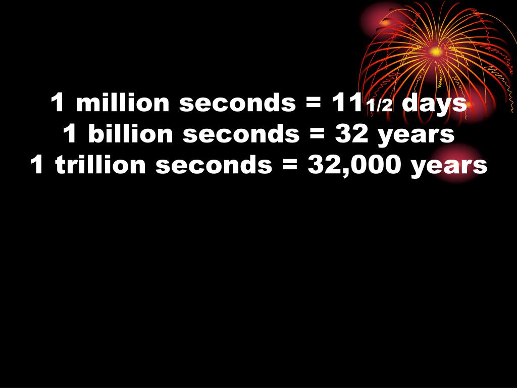 PPT - 1 million seconds = 11 1/2 days 1 billion seconds = 32 years 1  trillion seconds = 32,000 years PowerPoint Presentation - ID:6174613