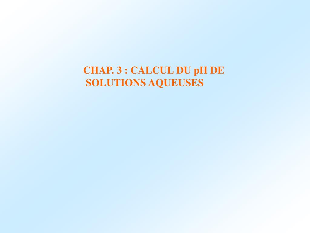 PPT - CHAP. 3 : CALCUL DU pH DE SOLUTIONS AQUEUSES PowerPoint Presentation  - ID:6179206