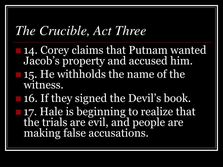 the crucible act 3 Time plays a critical role in act iii the fascination with witchcraft that appeared in act i, scene 5 has quickly changed to mass paranoia the townspeople now. the crucible act 3 Time plays a critical role in act iii the fascination with witchcraft that appeared in act i, scene 5 has quickly changed to mass paranoia the townspeople now.