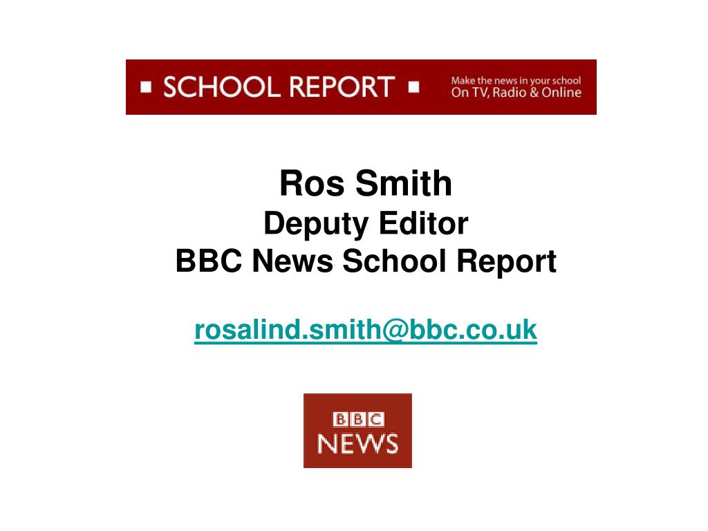 PPT - Ros Smith Deputy Editor BBC News School Report rosalind.smith@bbc.co. uk PowerPoint Presentation - ID:6233046