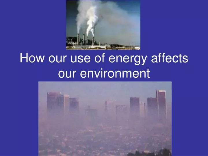 PPT How our use of energy affects our environment