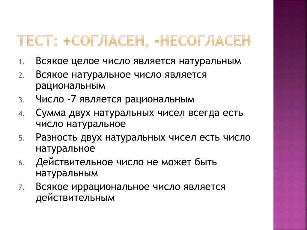 Каждое целое число является натуральным. Всякое число является натуральным. Всякое целое число является действительным. Всякое иррациональное число является действительным. Всякое натуральное число является рациональным.