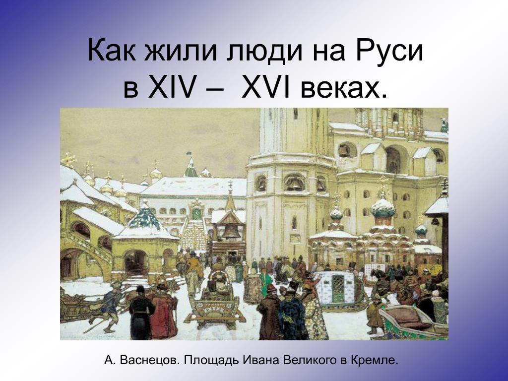 Как жили в 16 веке. Площадь Ивана Великого в Кремле Васнецов. Как жили люди на Руси. Люди жившие на Руси. XIV-XVI веков.