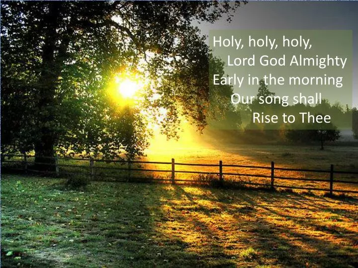 May The Holy One Come Early PPT - Holy, holy, holy, Lord God Almighty Early in the morning Our song