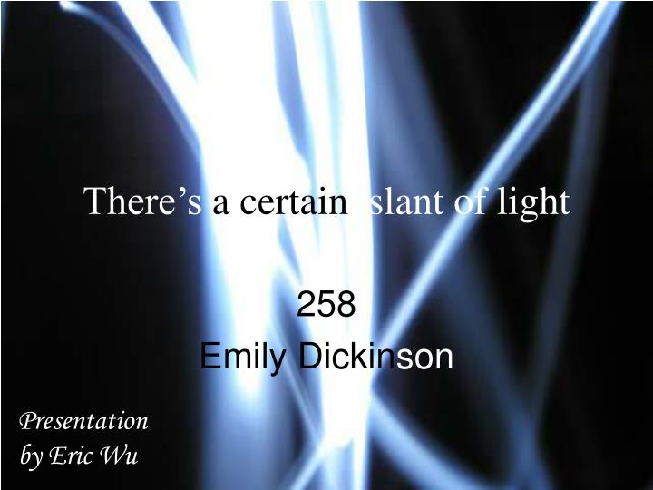 emily dickinson s a certain slant of There's a certain slant of light (258) by emily dickinson theres a certain slant of light winter afternoons that oppresses like the heft of cathedral tunes heavenly hurt it gives us we can find no scar but. emily dickinson s a certain slant of There's a certain slant of light (258) by emily dickinson theres a certain slant of light winter afternoons that oppresses like the heft of cathedral tunes heavenly hurt it gives us we can find no scar but.