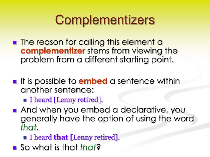 complementizer that A complementizer is a word, such as that or if, or part of a word used to introduce a complement clause or phrase. complementizer that A complementizer is a word, such as that or if, or part of a word used to introduce a complement clause or phrase.
