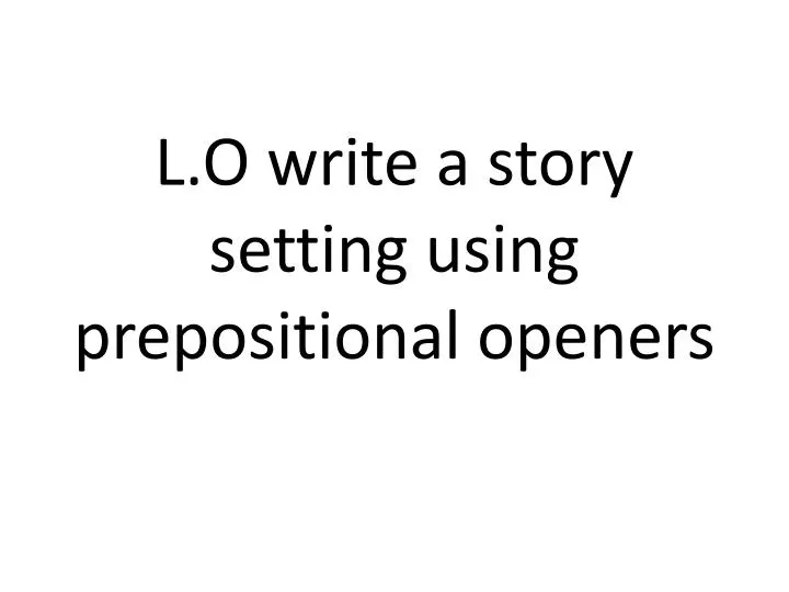 PPT L.O write a story setting using prepositional openers PowerPoint
