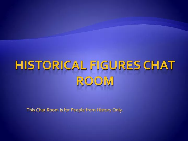 this chat room is for people from history only n.
