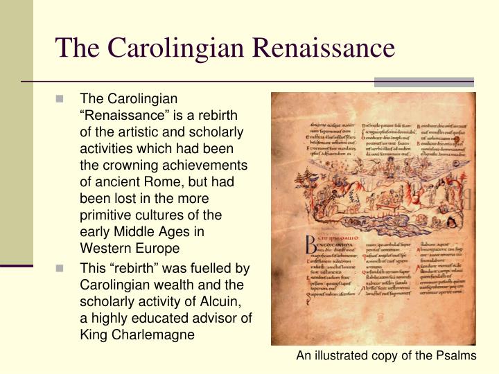 the carolingian renaissance The carolingian renaissance is the name given to the revival of classical learning and culture that occurred during the late eighth and ninth centuries, a period that. the carolingian renaissance The carolingian renaissance is the name given to the revival of classical learning and culture that occurred during the late eighth and ninth centuries, a period that.